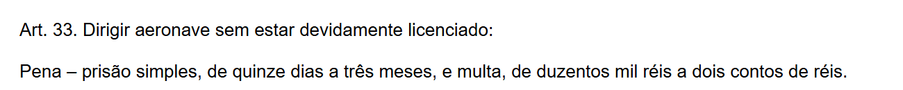 Artigo 33 do Decreto-Lei 3.688/1941, a Lei das Contravenções Penais: dirigir aeronave sem estar devidamente licenciado, com pena de prisão simples de quinze dias a três meses e multa